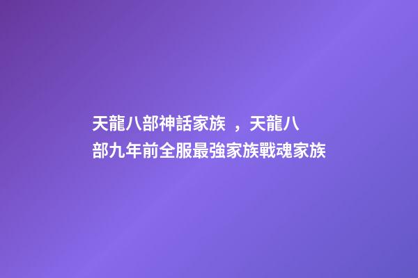 天龍八部神話家族，天龍八部九年前全服最強家族戰魂家族-第1張-觀點-玄機派